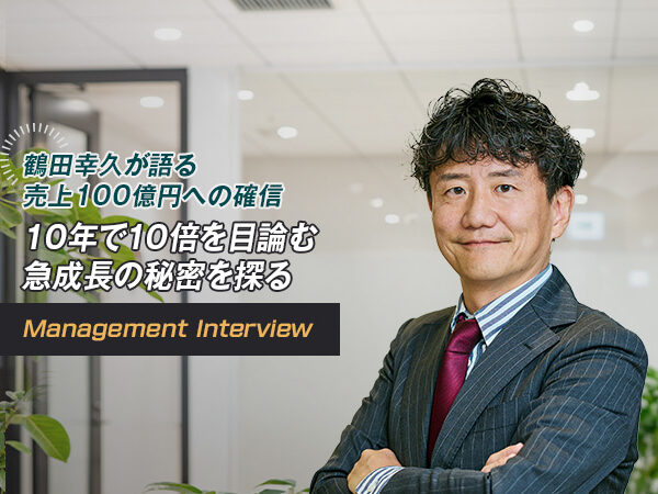 鶴田幸久が語る 売上100億円への確信 10年で10倍を目論む急成長の秘密を探る