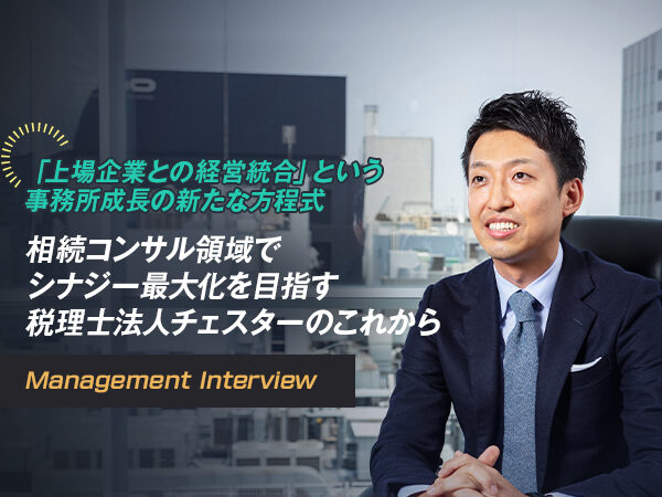 「上場企業との経営統合」という事務所成長の新たな方程式 相続コンサル領域でシナジー最大化を目指す税理士法人チェスターのこれから