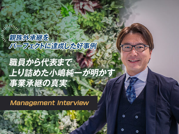 親族外承継をパーフェクトに達成した好事例 職員から代表まで上り詰めた小嶋純一が明かす事業承継の真実