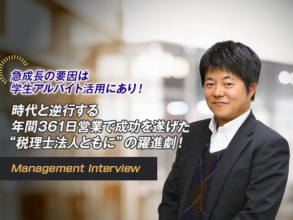 急成長の要因は学生アルバイト活用にあり！ 時代と逆行する年間361日営業で成功を遂げた“税理士法人ともに”の躍進劇！