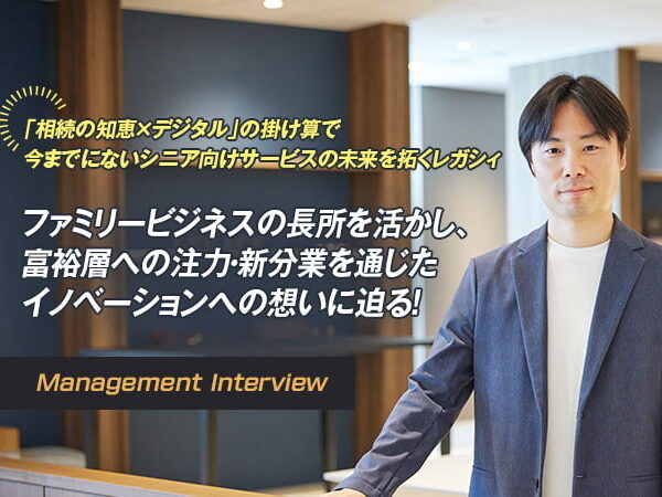 「相続の知恵×デジタル」の掛け算で 今までにないシニア向けサービスの未来を拓くレガシィ ファミリービジネスの長所を活かし、 デジタルサービスへの挑戦・イノベーションへの想いに迫る！Vol.2