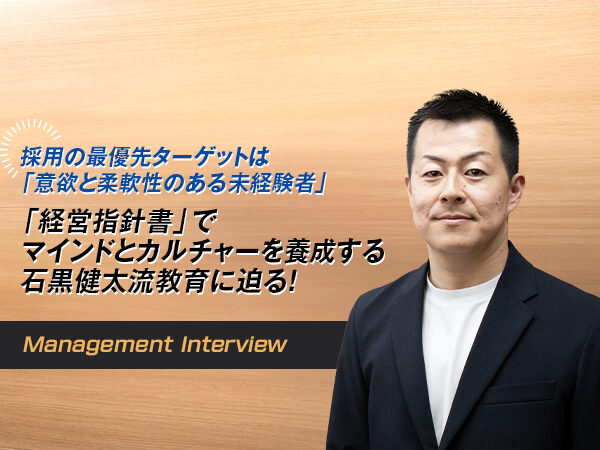 採用の最優先ターゲットは「意欲と柔軟性のある未経験者」 「経営指針書」でマインドとカルチャーを養成する石黒健太流教育に迫る！