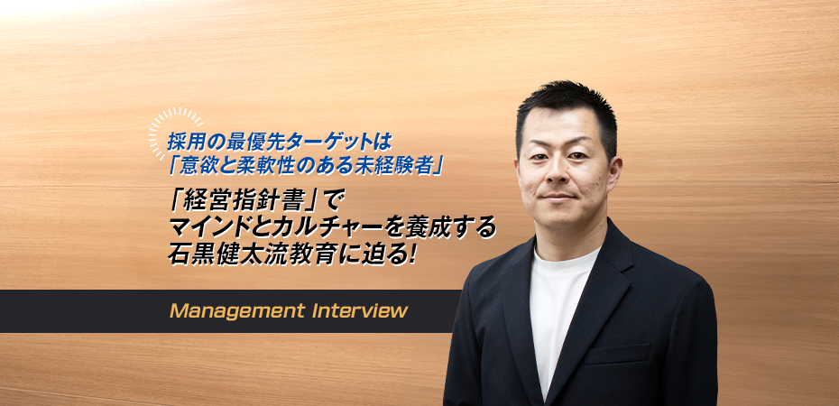 採用の最優先ターゲットは「意欲と柔軟性のある未経験者」 「経営指針書」でマインドとカルチャーを養成する石黒健太流教育に迫る！